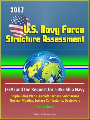 cover image of 2017 U.S. Navy Force Structure Assessment (FSA) and the Request for a 355 Ship Navy, Shipbuilding Plans, Aircraft Carriers, Submarines, Nuclear Missiles, Surface Combatants, Destroyers, Trump Goals